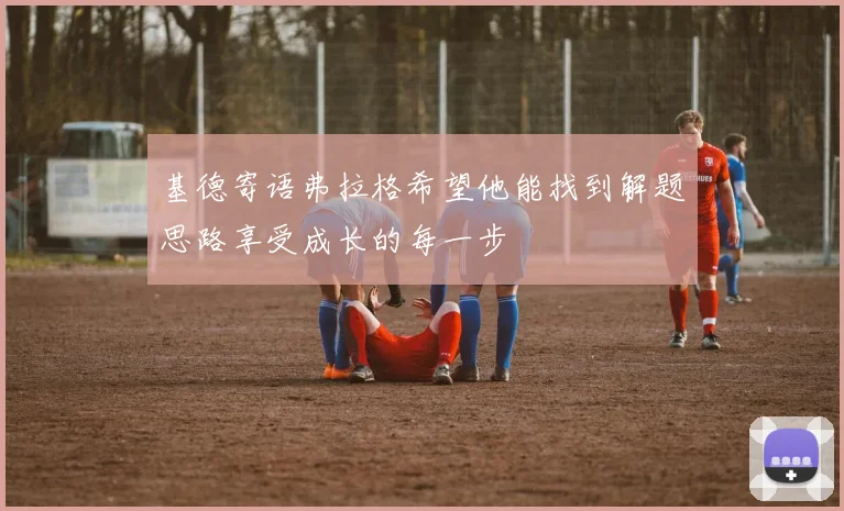基德寄语弗拉格希望他能找到解题思路享受成长的每一步