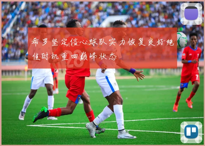 希罗坚定信心球队实力恢复良好绝佳时机重回巅峰状态