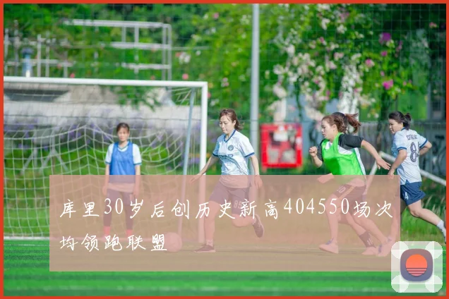 库里30岁后创历史新高404550场次均领跑联盟