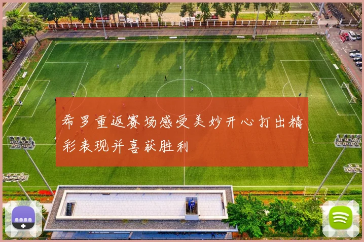 希罗重返赛场感受美妙开心打出精彩表现并喜获胜利