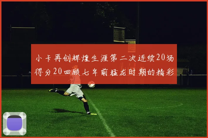小卡再创辉煌生涯第二次连续20场得分20回顾七年前猛龙时期的精彩表现