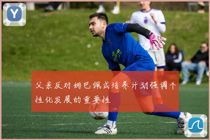 父亲反对姆巴佩式培养计划强调个性化发展的重要性