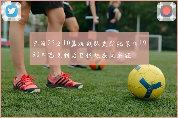 巴洛25分10篮板创队史新纪录自1990年巴克利后首位达成此成就