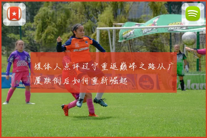 媒体人点评辽宁重返巅峰之路从广厦跌倒后如何重新崛起