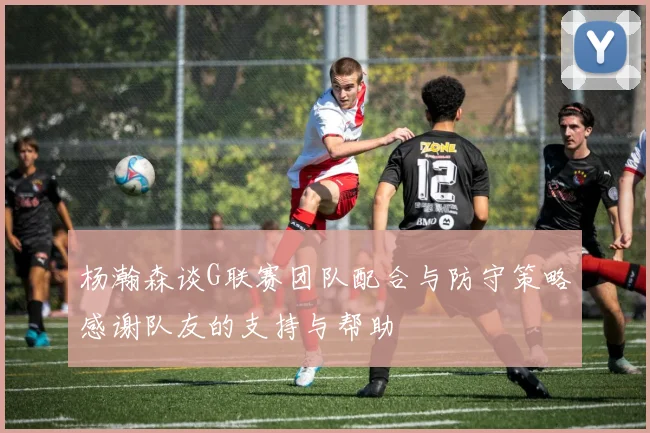 杨瀚森谈G联赛团队配合与防守策略感谢队友的支持与帮助