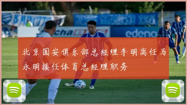 北京国安俱乐部总经理李明离任马永明接任体育总经理职务