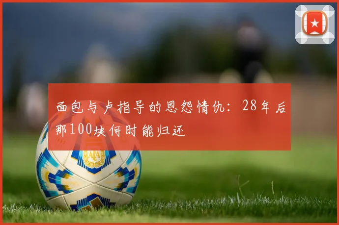 面包与卢指导的恩怨情仇：28年后那100块何时能归还