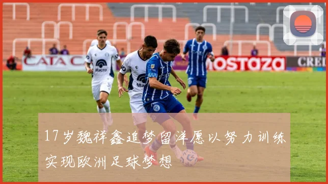 17岁魏祥鑫追梦留洋愿以努力训练实现欧洲足球梦想