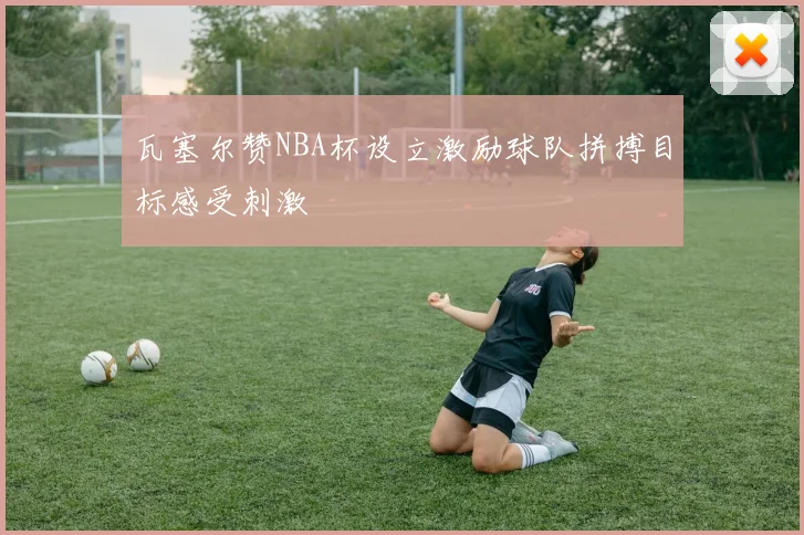 瓦塞尔赞NBA杯设立激励球队拼搏目标感受刺激