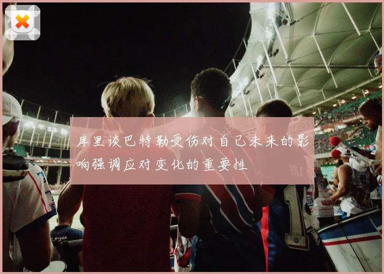 库里谈巴特勒受伤对自己未来的影响强调应对变化的重要性