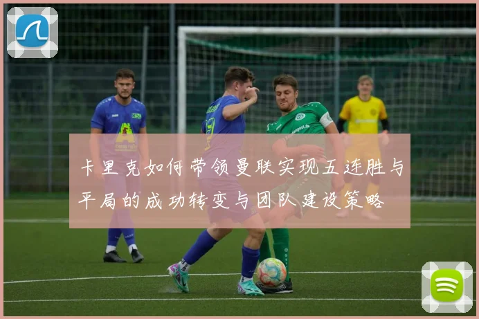 卡里克如何带领曼联实现五连胜与平局的成功转变与团队建设策略