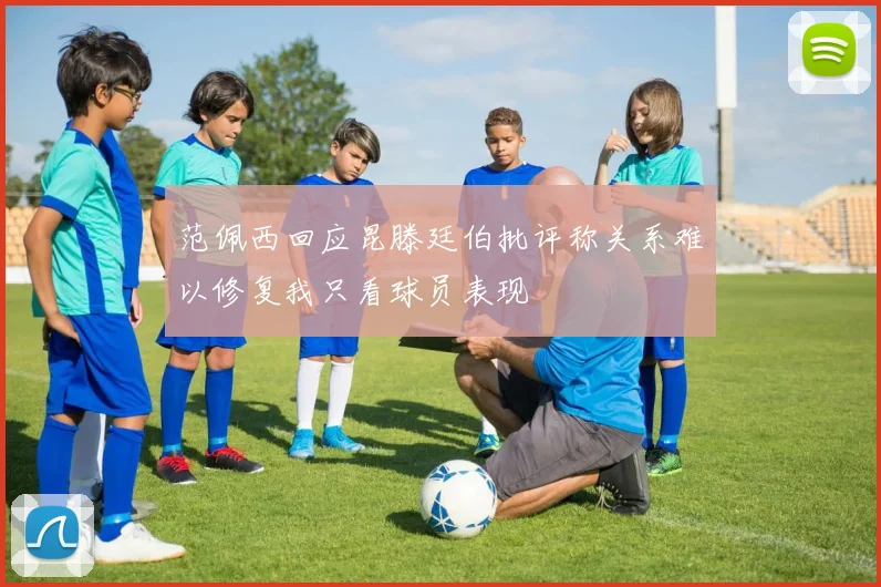 范佩西回应昆滕廷伯批评称关系难以修复我只看球员表现