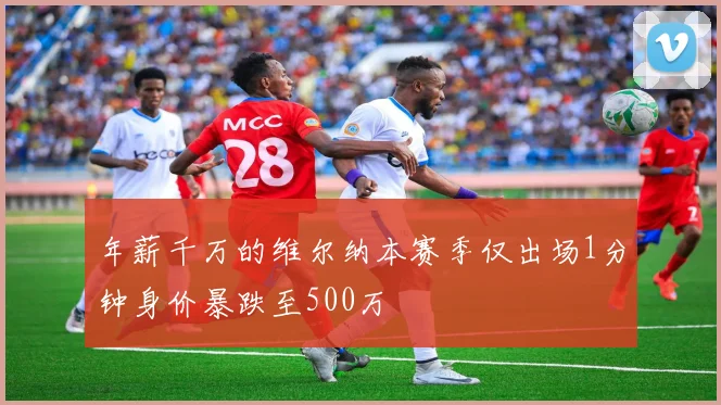 年薪千万的维尔纳本赛季仅出场1分钟身价暴跌至500万