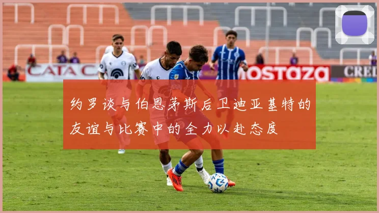 约罗谈与伯恩茅斯后卫迪亚基特的友谊与比赛中的全力以赴态度