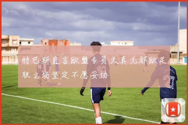 特巴斯直言欧盟专员天真无邪欧足联立场坚定不愿妥协