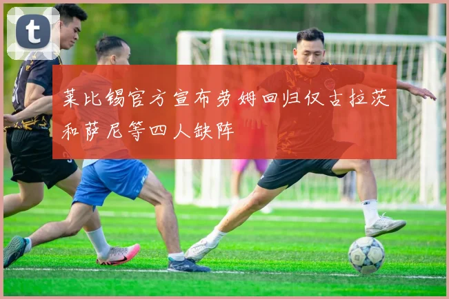 莱比锡官方宣布劳姆回归仅古拉茨和萨尼等四人缺阵