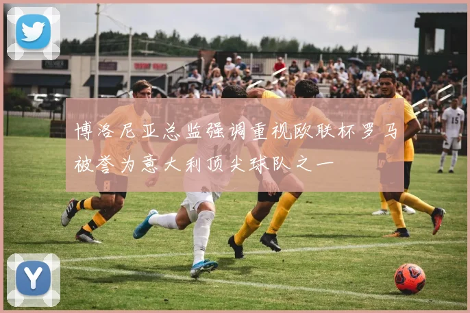 博洛尼亚总监强调重视欧联杯罗马被誉为意大利顶尖球队之一