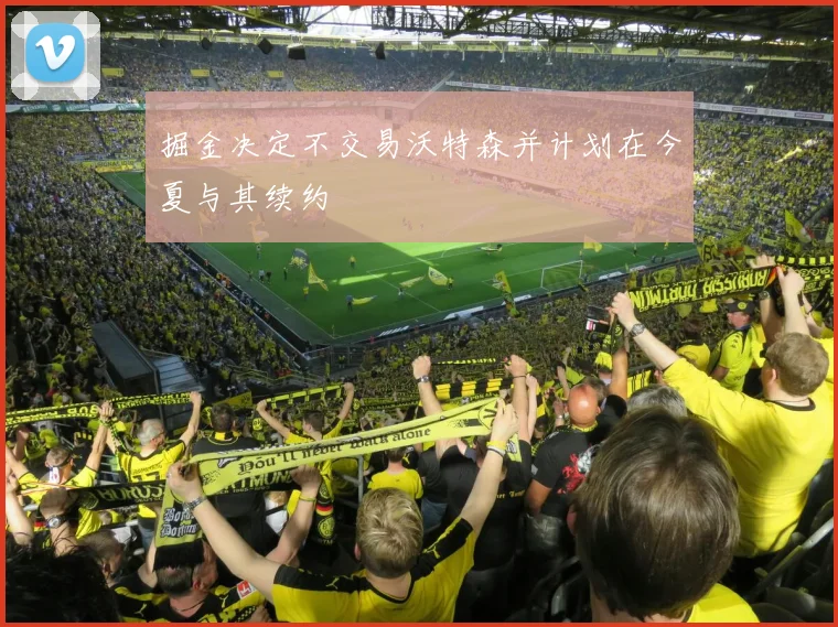 掘金决定不交易沃特森并计划在今夏与其续约